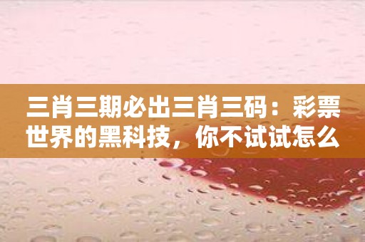 三肖三期必出三肖三码：彩票世界的黑科技，你不试试怎么知道它的厉害？