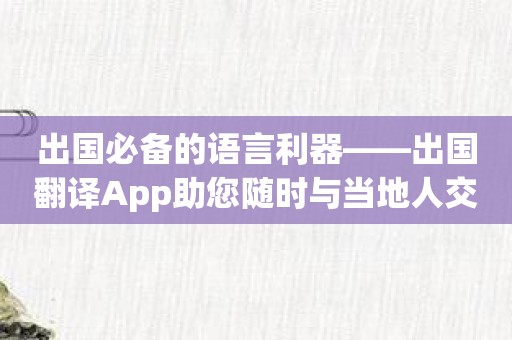出国必备的语言利器——出国翻译App助您随时与当地人交流