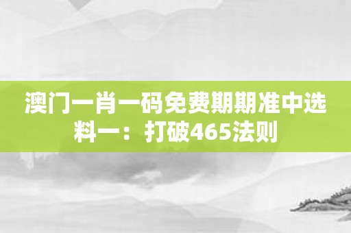 澳门一肖一码免费期期准中选料一：打破465法则