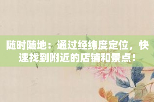 随时随地：通过经纬度定位，快速找到附近的店铺和景点！