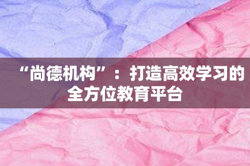 “尚德机构”：打造高效学习的全方位教育平台