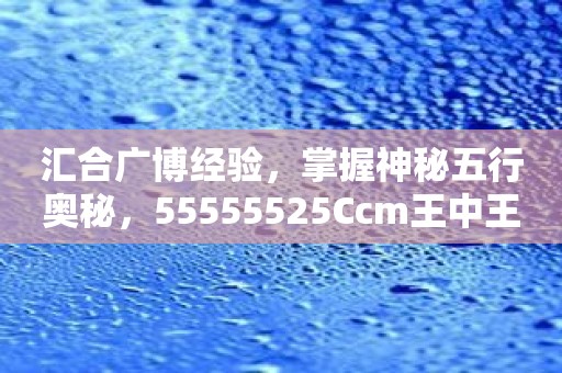 汇合广博经验，掌握神秘五行奥秘，55555525Ccm王中王五行图软件，独享命运盛宴