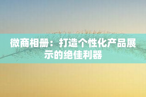 微商相册：打造个性化产品展示的绝佳利器