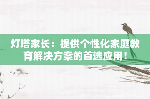 灯塔家长：提供个性化家庭教育解决方案的首选应用！