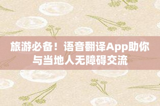 旅游必备！语音翻译App助你与当地人无障碍交流