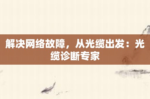 解决网络故障，从光缆出发：光缆诊断专家