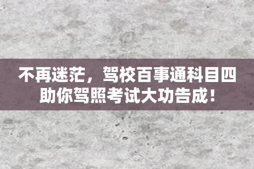 不再迷茫，驾校百事通科目四助你驾照考试大功告成！