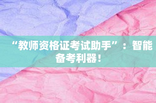“教师资格证考试助手”：智能备考利器！