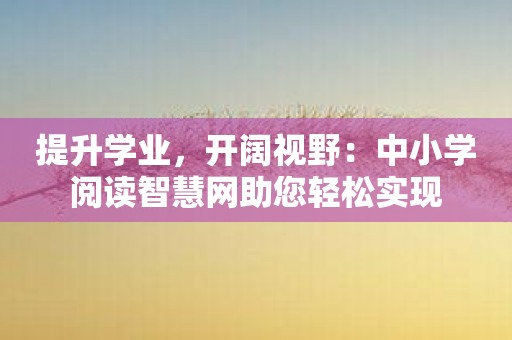 提升学业，开阔视野：中小学阅读智慧网助您轻松实现