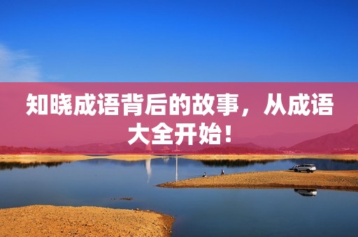 知晓成语背后的故事，从成语大全开始！