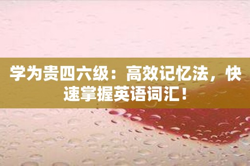 学为贵四六级：高效记忆法，快速掌握英语词汇！
