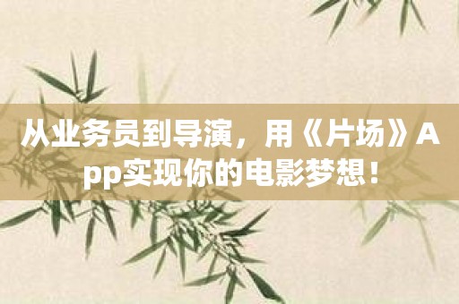 从业务员到导演，用《片场》App实现你的电影梦想！
