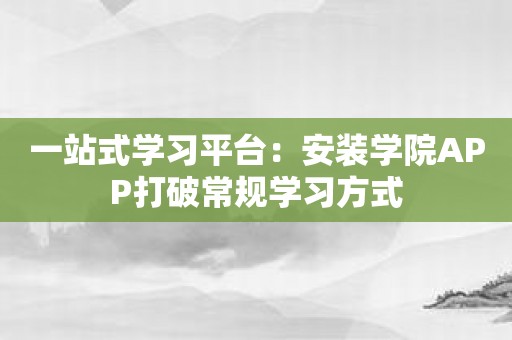 一站式学习平台：安装学院APP打破常规学习方式