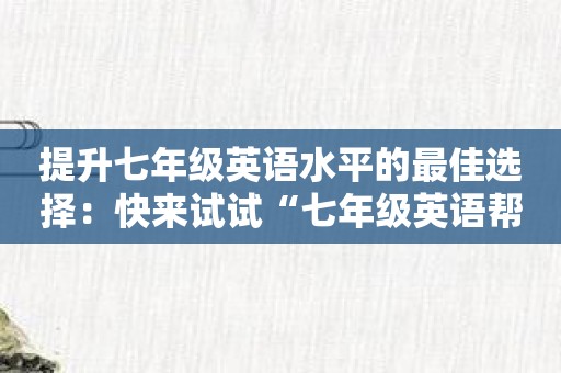 提升七年级英语水平的最佳选择：快来试试“七年级英语帮”吧！