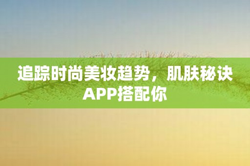 追踪时尚美妆趋势，肌肤秘诀APP搭配你