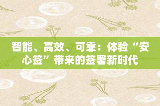 智能、高效、可靠：体验“安心签”带来的签署新时代