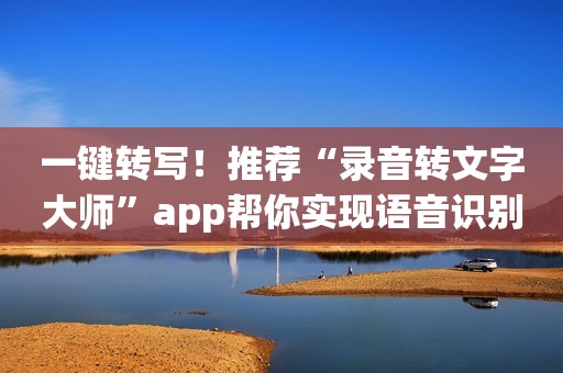 一键转写！推荐“录音转文字大师”app帮你实现语音识别