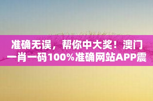准确无误，帮你中大奖！澳门一肖一码100%准确网站APP震撼发布！