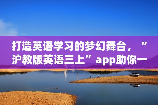 打造英语学习的梦幻舞台，“沪教版英语三上”app助你一臂之力！