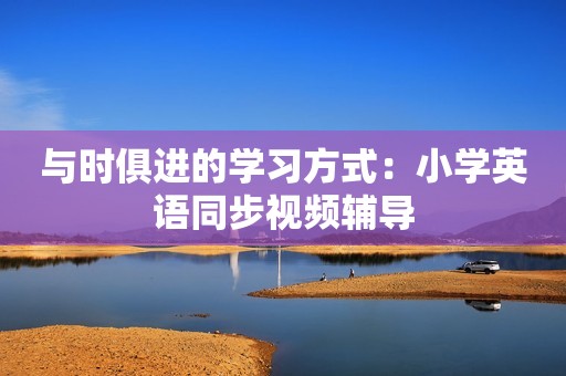 与时俱进的学习方式：小学英语同步视频辅导