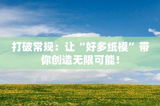 打破常规：让“好多纸模”带你创造无限可能！