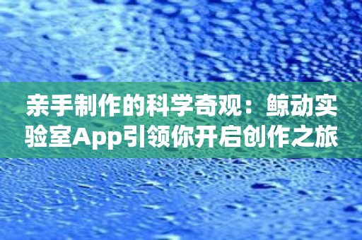 亲手制作的科学奇观：鲸动实验室App引领你开启创作之旅