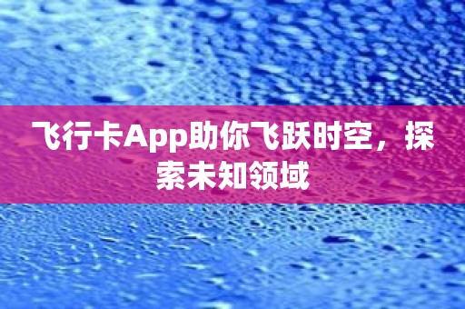 飞行卡App助你飞跃时空，探索未知领域