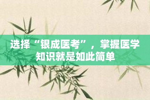 选择“银成医考”，掌握医学知识就是如此简单