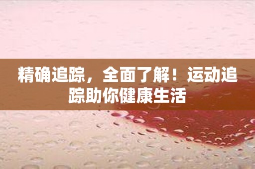 精确追踪，全面了解！运动追踪助你健康生活