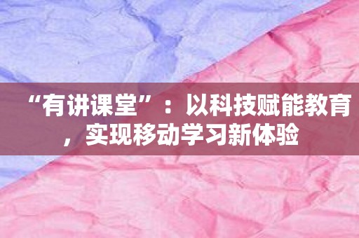 “有讲课堂”：以科技赋能教育，实现移动学习新体验