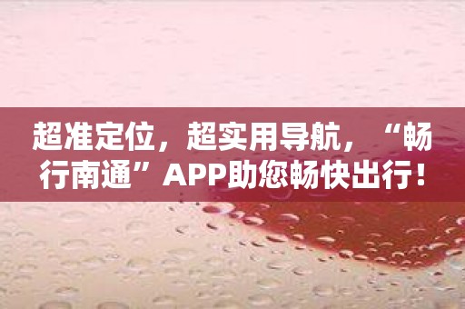 超准定位，超实用导航，“畅行南通”APP助您畅快出行！
