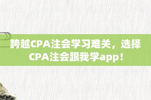 跨越CPA注会学习难关，选择CPA注会跟我学app！