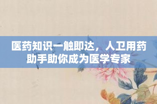 医药知识一触即达，人卫用药助手助你成为医学专家