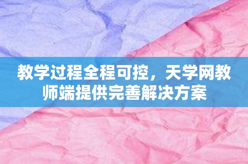 教学过程全程可控，天学网教师端提供完善解决方案