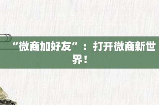 “微商加好友”：打开微商新世界！