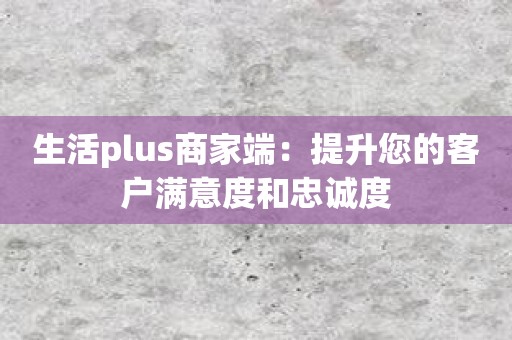 生活plus商家端：提升您的客户满意度和忠诚度