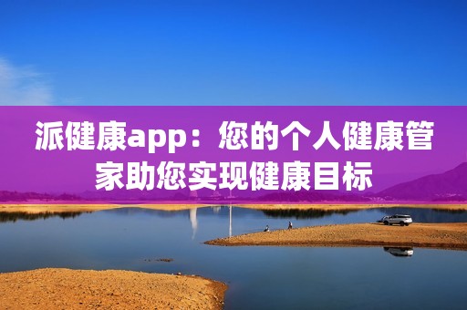 派健康app：您的个人健康管家助您实现健康目标