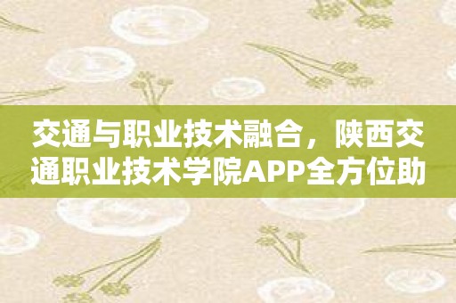 交通与职业技术融合，陕西交通职业技术学院APP全方位助力！