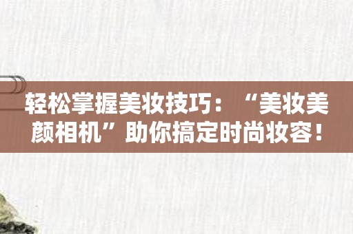 轻松掌握美妆技巧：“美妆美颜相机”助你搞定时尚妆容！