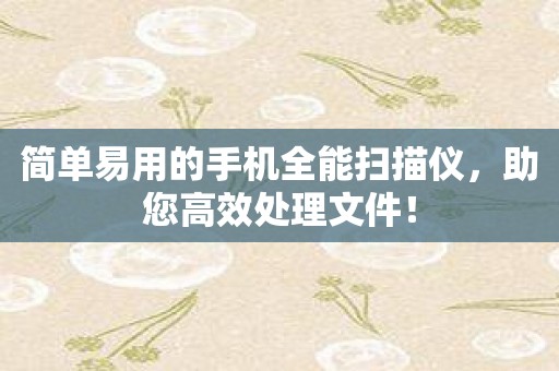 简单易用的手机全能扫描仪，助您高效处理文件！
