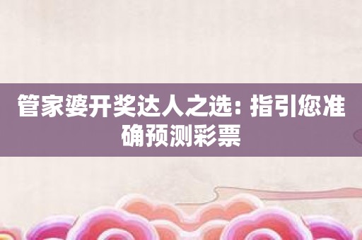管家婆开奖达人之选: 指引您准确预测彩票