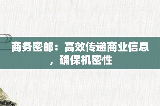商务密邮：高效传递商业信息，确保机密性