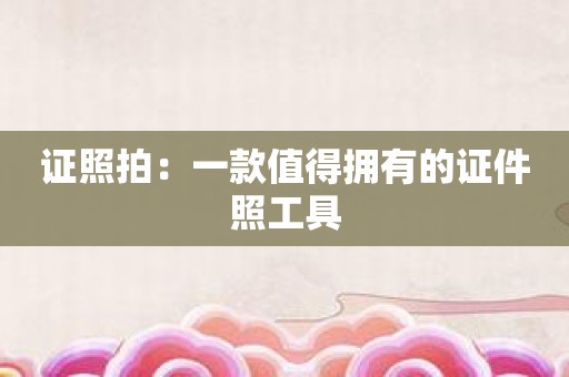 证照拍：一款值得拥有的证件照工具