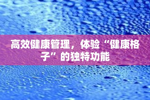 高效健康管理，体验“健康格子”的独特功能