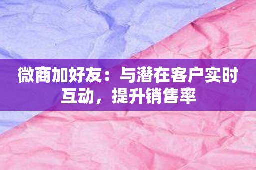 微商加好友：与潜在客户实时互动，提升销售率