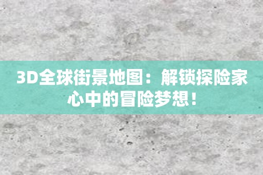 3D全球街景地图：解锁探险家心中的冒险梦想！
