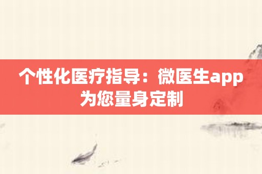 个性化医疗指导：微医生app为您量身定制