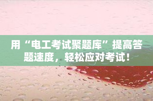 用“电工考试聚题库”提高答题速度，轻松应对考试！