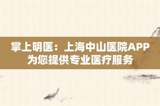 掌上明医：上海中山医院APP为您提供专业医疗服务