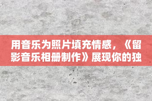 用音乐为照片填充情感，《留影音乐相册制作》展现你的独特故事！